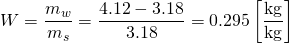 \begin{equation*} W = \frac{m_{w}}{m_{s}} = \frac{4.12 - 3.18}{3.18} = 0.295 \left[\frac{\si{kg}}{\si{kg}} \right] \end{equation*}