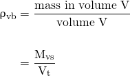 \begin{align*} \mathrm{\uprho_{vb}} &= \frac{\text{mass in volume V}} {\text{volume V}} \nonumber \\ \nonumber \\ &= \mathrm{\frac{M_{vs}} {V_{t}}} \end{align*}